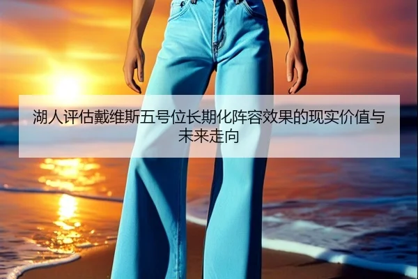 湖人评估戴维斯五号位长期化阵容效果的现实价值与未来走向