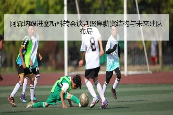 阿森纳跟进塞斯科转会谈判聚焦薪资结构与未来建队布局