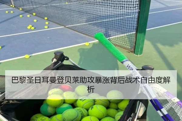 巴黎圣日耳曼登贝莱助攻暴涨背后战术自由度解析