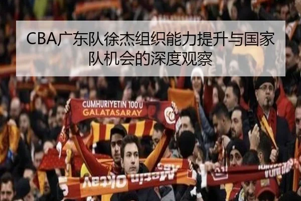 CBA广东队徐杰组织能力提升与国家队机会的深度观察