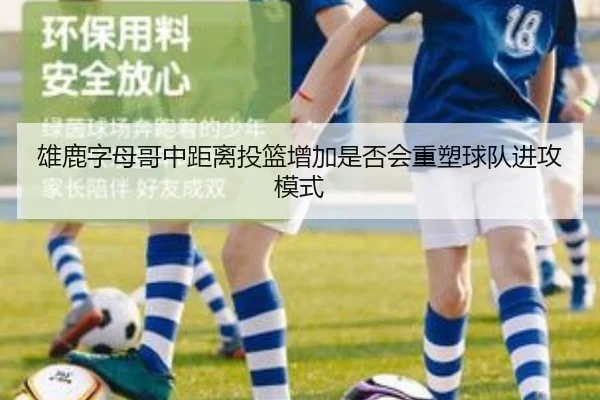 雄鹿字母哥中距离投篮增加是否会重塑球队进攻模式