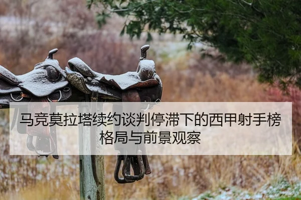 马竞莫拉塔续约谈判停滞下的西甲射手榜格局与前景观察