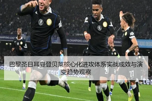 巴黎圣日耳曼登贝莱核心化进攻体系实战成效与演变趋势观察