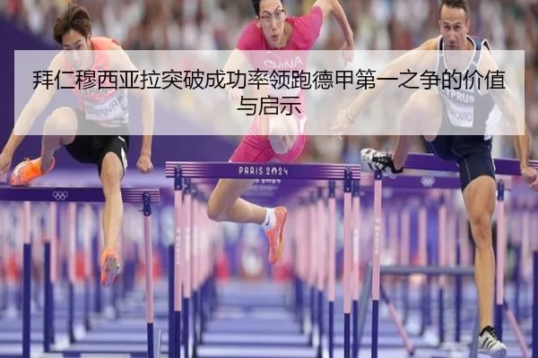 拜仁穆西亚拉突破成功率领跑德甲第一之争的价值与启示