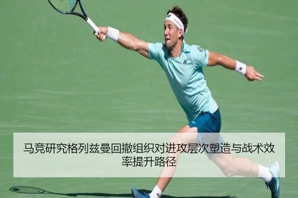 马竞研究格列兹曼回撤组织对进攻层次塑造与战术效率提升路径