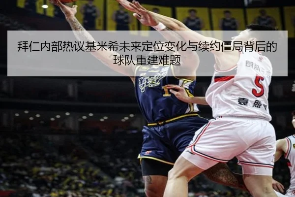 拜仁内部热议基米希未来定位变化与续约僵局背后的球队重建难题