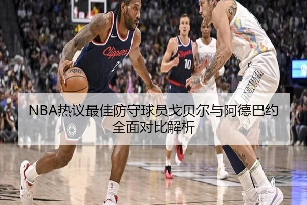 NBA热议最佳防守球员戈贝尔与阿德巴约全面对比解析