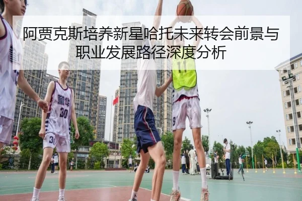 阿贾克斯培养新星哈托未来转会前景与职业发展路径深度分析