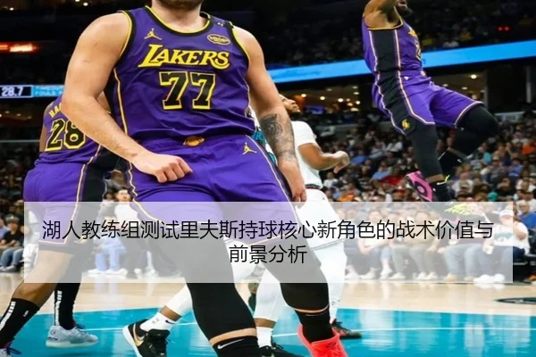 湖人教练组测试里夫斯持球核心新角色的战术价值与前景分析