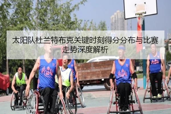 太阳队杜兰特布克关键时刻得分分布与比赛走势深度解析