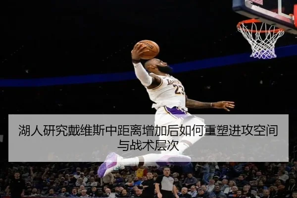 湖人研究戴维斯中距离增加后如何重塑进攻空间与战术层次