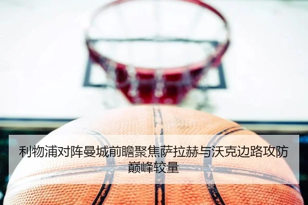利物浦对阵曼城前瞻聚焦萨拉赫与沃克边路攻防巅峰较量