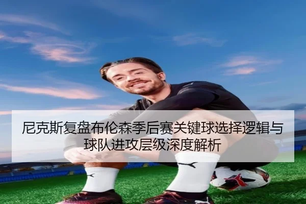 尼克斯复盘布伦森季后赛关键球选择逻辑与球队进攻层级深度解析