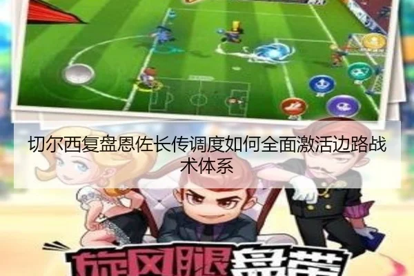切尔西复盘恩佐长传调度如何全面激活边路战术体系