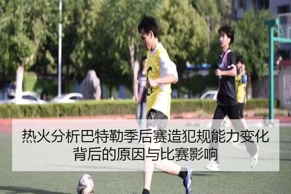 热火分析巴特勒季后赛造犯规能力变化背后的原因与比赛影响