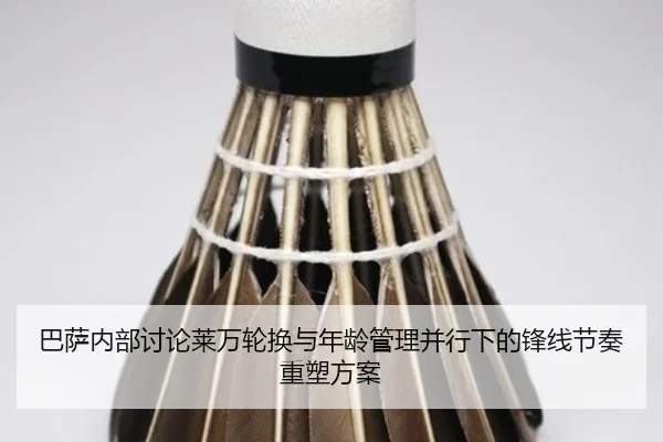 巴萨内部讨论莱万轮换与年龄管理并行下的锋线节奏重塑方案