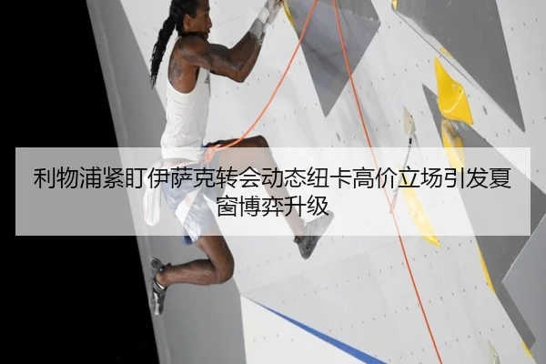 利物浦紧盯伊萨克转会动态纽卡高价立场引发夏窗博弈升级