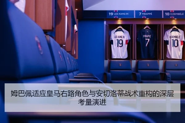 姆巴佩适应皇马右路角色与安切洛蒂战术重构的深层考量演进