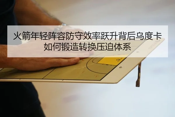 火箭年轻阵容防守效率跃升背后乌度卡如何锻造转换压迫体系